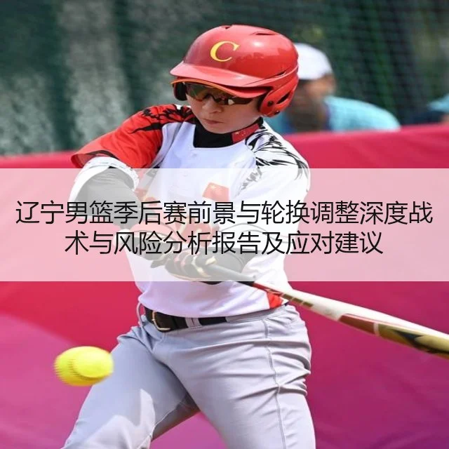 辽宁男篮季后赛前景与轮换调整深度战术与风险分析报告及应对建议