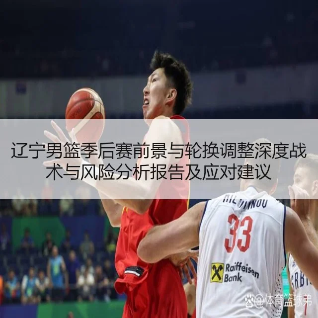 辽宁男篮季后赛前景与轮换调整深度战术与风险分析报告及应对建议
